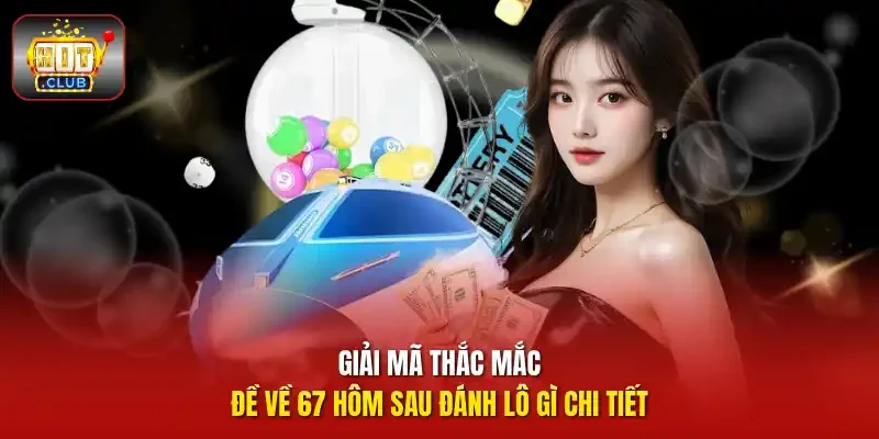 Giải mã thắc mắc đề về 67 hôm sau đánh lô gì chi tiết
