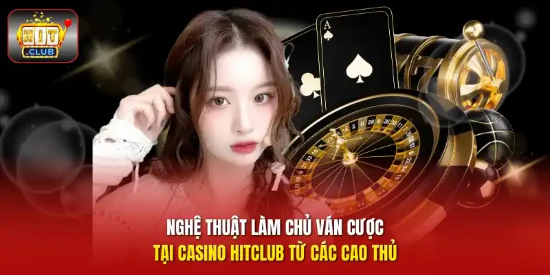 Nghệ thuật làm chủ ván cược tại casino HITCLUB từ các cao thủ